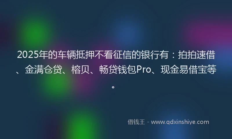 2025年的车辆抵押不看征信的银行有：拍拍速借、金满仓贷、榕贝、畅贷钱包Pro、现金易借宝等。