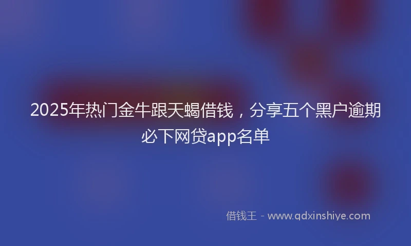 2025年热门金牛跟天蝎借钱，分享五个黑户逾期必下网贷app名单
