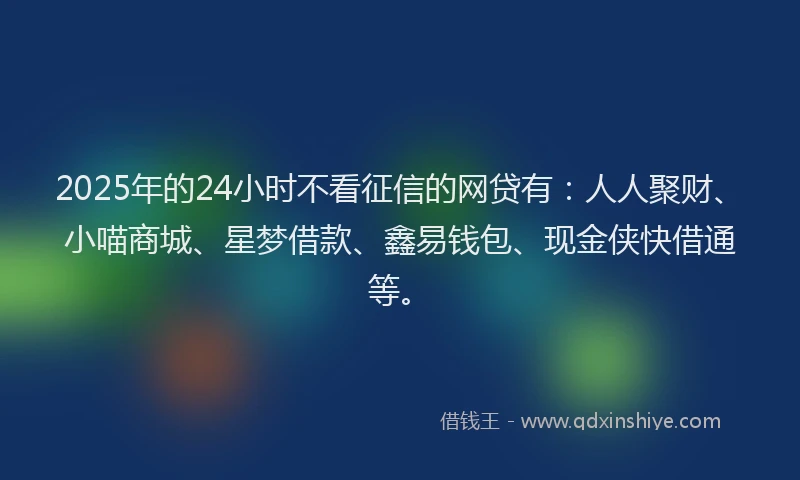 2025年的24小时不看征信的网贷有：人人聚财、小喵商城、星梦借款、鑫易钱包、现金侠快借通等。