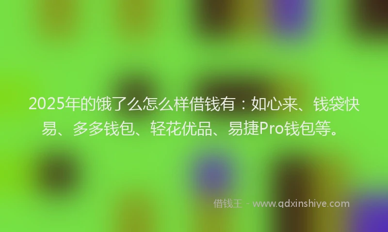 2025年的饿了么怎么样借钱有：如心来、钱袋快易、多多钱包、轻花优品、易捷Pro钱包等。