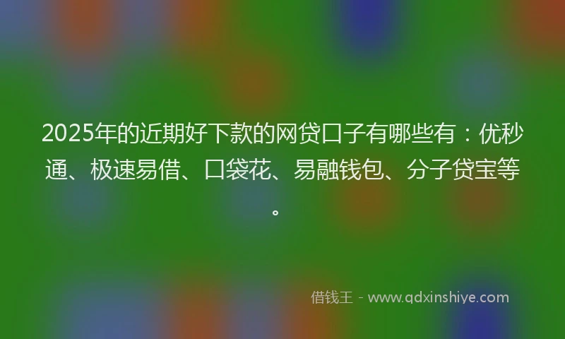 2025年的近期好下款的网贷口子有哪些有：优秒通、极速易借、口袋花、易融钱包、分子贷宝等。