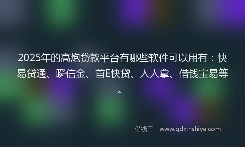 2025年的高炮贷款平台有哪些软件可以用有：快易贷通、瞬信金、首E快贷、人人拿、借钱宝易等。