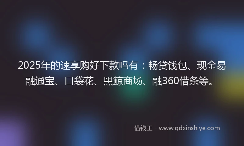 2025年的速享购好下款吗有：畅贷钱包、现金易融通宝、口袋花、黑鲸商场、融360借条等。