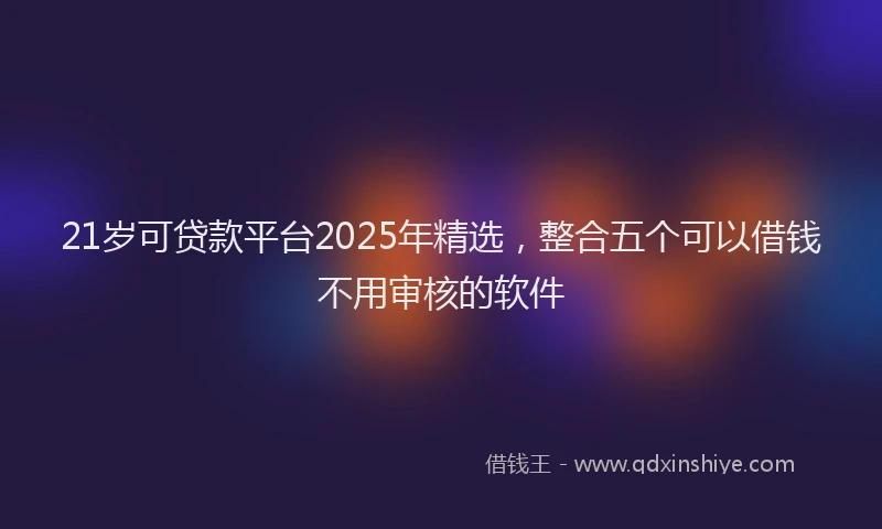 21岁可贷款平台2025年精选，整合五个可以借钱不用审核的软件