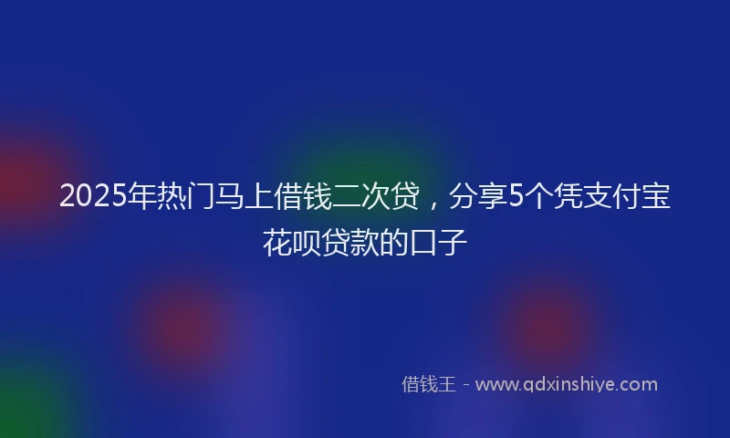 2025年热门马上借钱二次贷，分享5个凭支付宝花呗贷款的口子