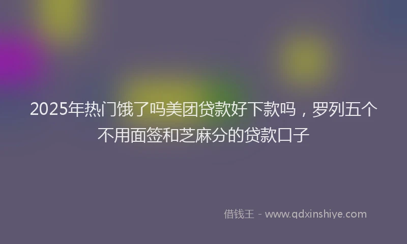 2025年热门饿了吗美团贷款好下款吗，罗列五个不用面签和芝麻分的贷款口子