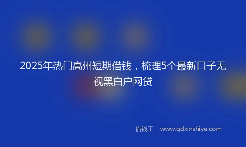 2025年热门高州短期借钱，梳理5个最新口子无视黑白户网贷