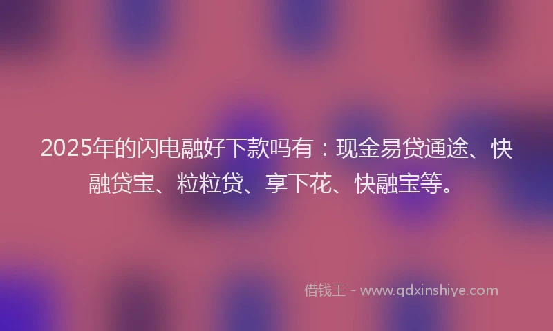 2025年的闪电融好下款吗有：现金易贷通途、快融贷宝、粒粒贷、享下花、快融宝等。