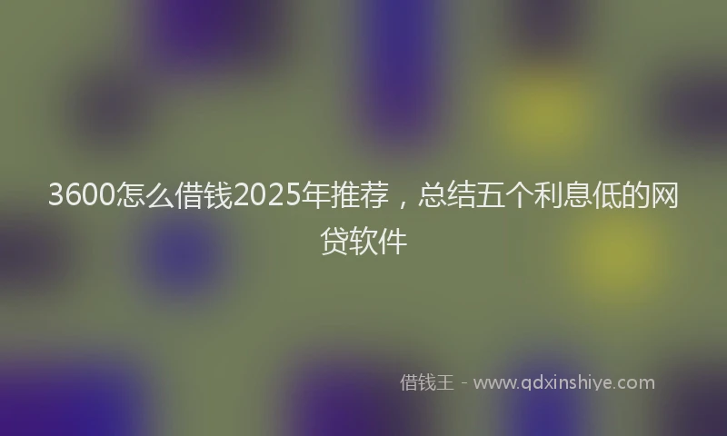 3600怎么借钱2025年推荐，总结五个利息低的网贷软件