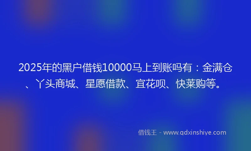 2025年的黑户借钱10000马上到账吗有：金满仓、丫头商城、星愿借款、宜花呗、快莱购等。