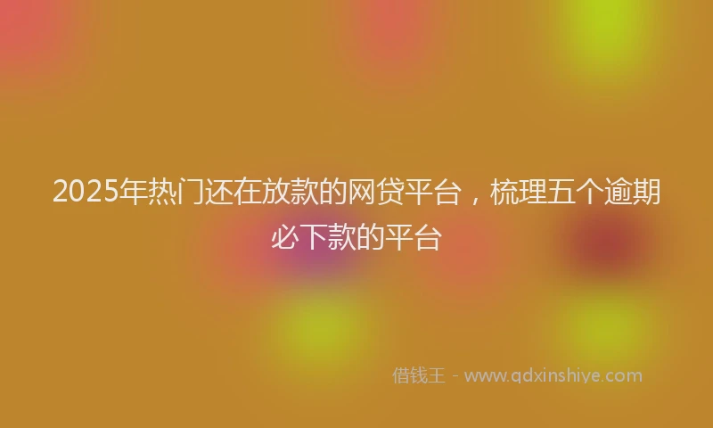 2025年热门还在放款的网贷平台，梳理五个逾期必下款的平台