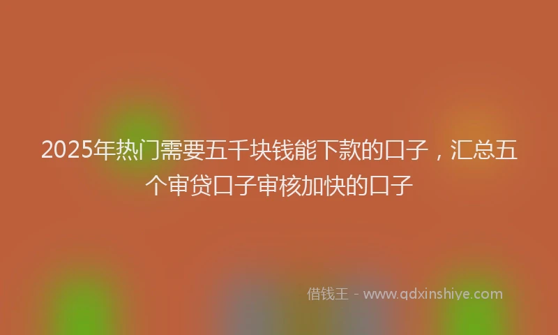 2025年热门需要五千块钱能下款的口子，汇总五个审贷口子审核加快的口子