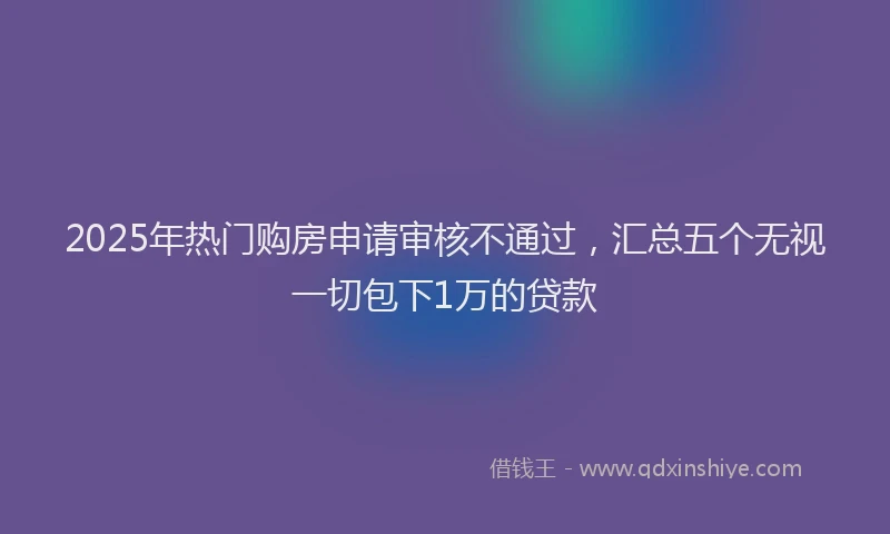 2025年热门购房申请审核不通过，汇总五个无视一切包下1万的贷款