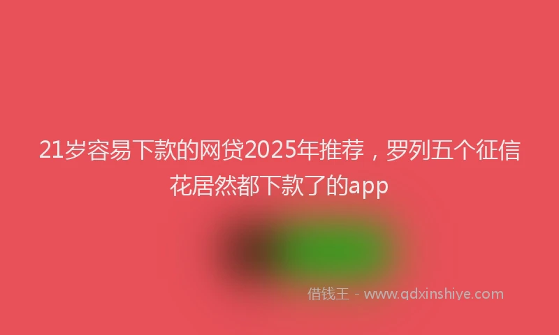 21岁容易下款的网贷2025年推荐，罗列五个征信花居然都下款了的app