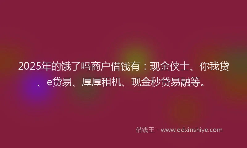 2025年的饿了吗商户借钱有：现金侠士、你我贷、e贷易、厚厚租机、现金秒贷易融等。