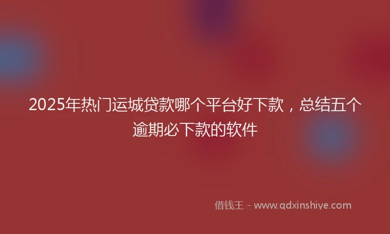 2025年热门运城贷款哪个平台好下款，总结五个逾期必下款的软件