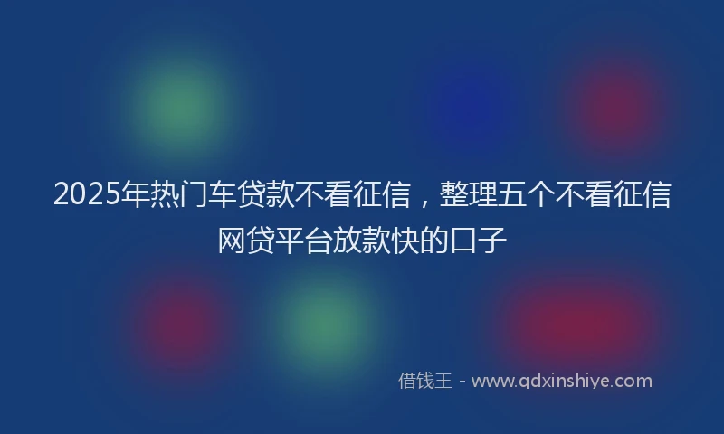 2025年热门车贷款不看征信，整理五个不看征信网贷平台放款快的口子