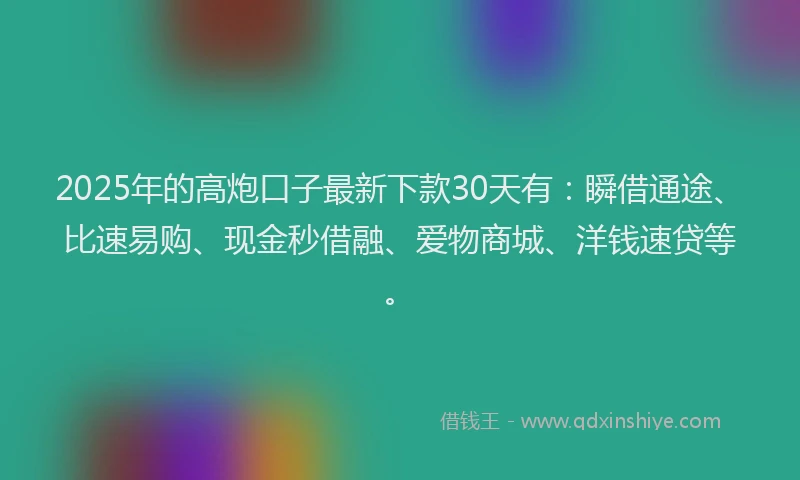 2025年的高炮口子最新下款30天有：瞬借通途、比速易购、现金秒借融、爱物商城、洋钱速贷等。