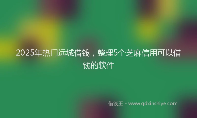 2025年热门远城借钱，整理5个芝麻信用可以借钱的软件