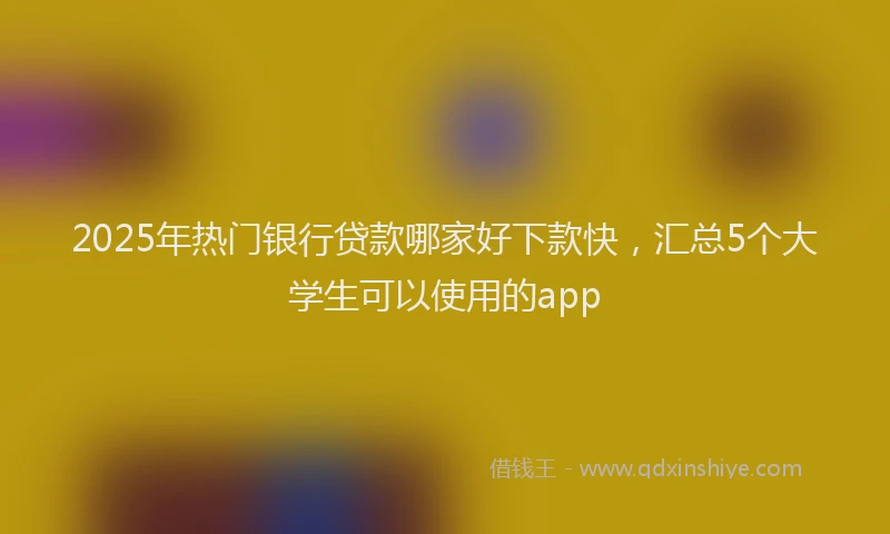 2025年热门银行贷款哪家好下款快，汇总5个大学生可以使用的app