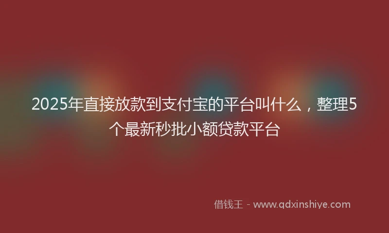 2025年直接放款到支付宝的平台叫什么，整理5个最新秒批小额贷款平台