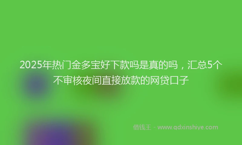 2025年热门金多宝好下款吗是真的吗，汇总5个不审核夜间直接放款的网贷口子