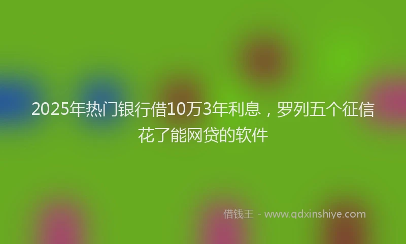 2025年热门银行借10万3年利息，罗列五个征信花了能网贷的软件