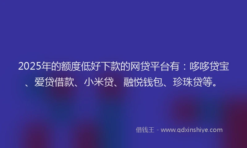 2025年的额度低好下款的网贷平台有：哆哆贷宝、爱贷借款、小米贷、融悦钱包、珍珠贷等。