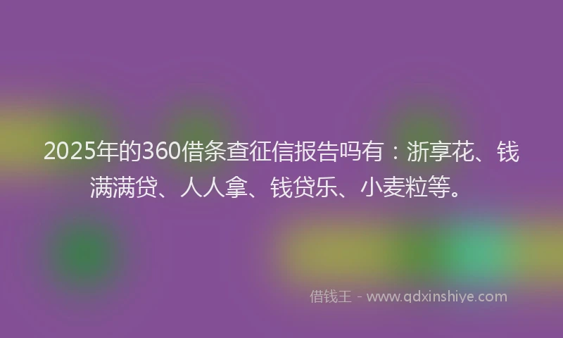 2025年的360借条查征信报告吗有：浙享花、钱满满贷、人人拿、钱贷乐、小麦粒等。