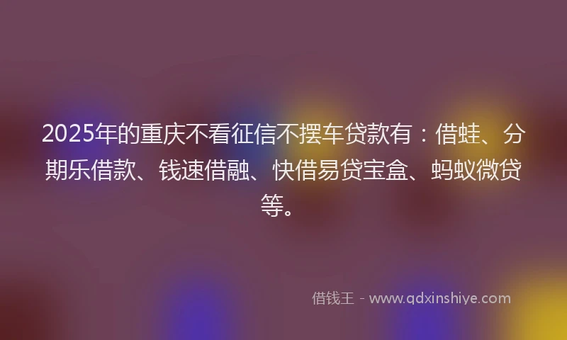 2025年的重庆不看征信不摆车贷款有：借蛙、分期乐借款、钱速借融、快借易贷宝盒、蚂蚁微贷等。