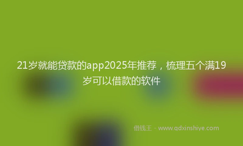 21岁就能贷款的app2025年推荐，梳理五个满19岁可以借款的软件