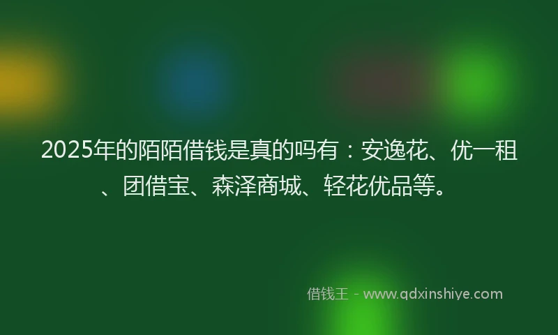 2025年的陌陌借钱是真的吗有：安逸花、优一租、团借宝、森泽商城、轻花优品等。