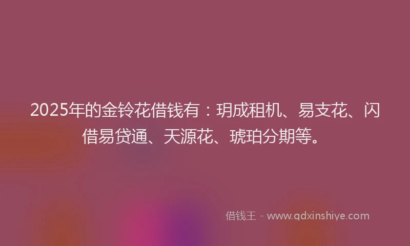 2025年的金铃花借钱有：玥成租机、易支花、闪借易贷通、天源花、琥珀分期等。
