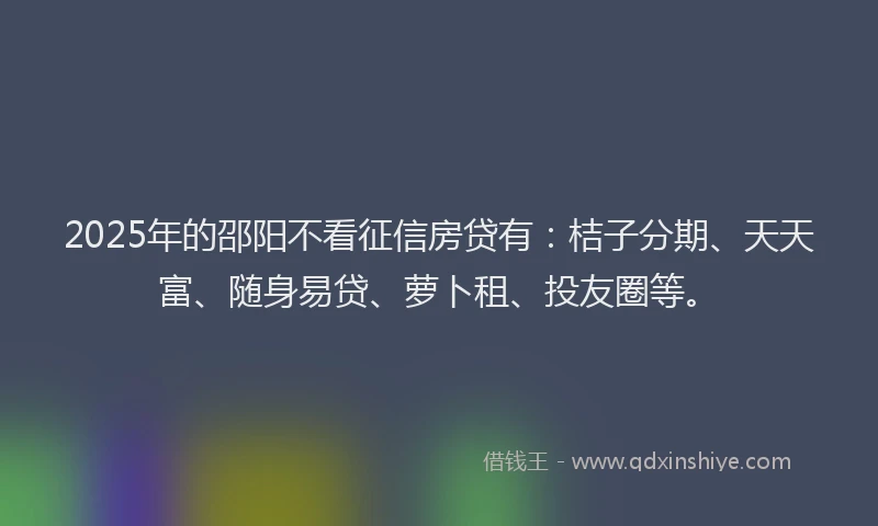 2025年的邵阳不看征信房贷有：桔子分期、天天富、随身易贷、萝卜租、投友圈等。