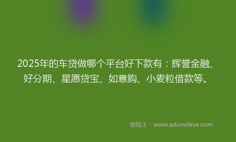 2025年的车贷做哪个平台好下款有：辉誉金融、好分期、星愿贷宝、如意购、小麦粒借款等。