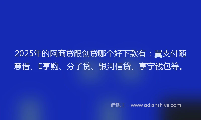 2025年的网商贷跟创贷哪个好下款有：翼支付随意借、E享购、分子贷、银河信贷、享宇钱包等。