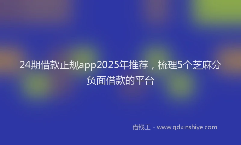 24期借款正规app2025年推荐，梳理5个芝麻分负面借款的平台