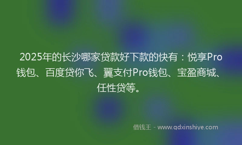 2025年的长沙哪家贷款好下款的快有：悦享Pro钱包、百度贷你飞、翼支付Pro钱包、宝盈商城、任性贷等。