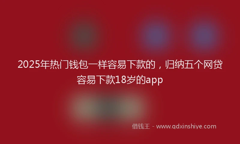 2025年热门钱包一样容易下款的，归纳五个网贷容易下款18岁的app