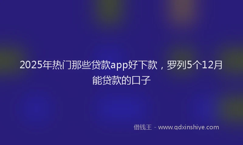 2025年热门那些贷款app好下款，罗列5个12月能贷款的口子