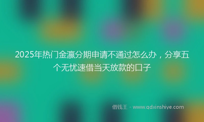 2025年热门金瀛分期申请不通过怎么办，分享五个无忧速借当天放款的口子