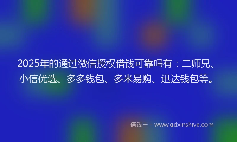 2025年的通过微信授权借钱可靠吗有：二师兄、小信优选、多多钱包、多米易购、迅达钱包等。