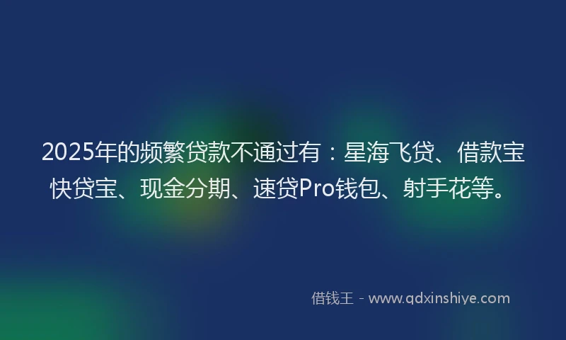 2025年的频繁贷款不通过有：星海飞贷、借款宝快贷宝、现金分期、速贷Pro钱包、射手花等。