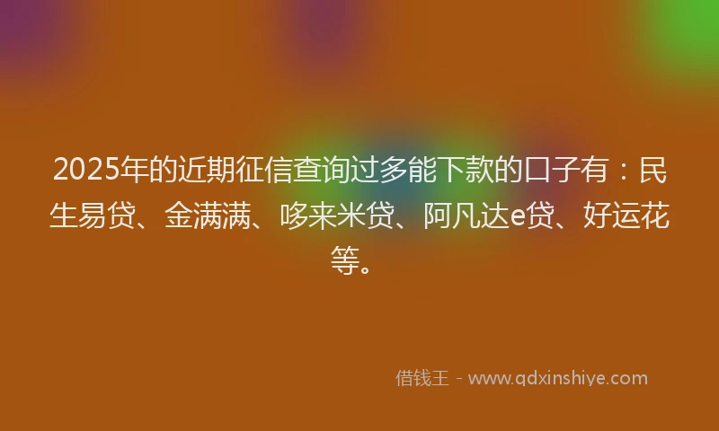 2025年的近期征信查询过多能下款的口子有：民生易贷、金满满、哆来米贷、阿凡达e贷、好运花等。