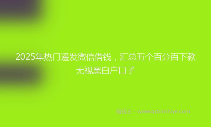 2025年热门遥发微信借钱，汇总五个百分百下款无视黑白户口子