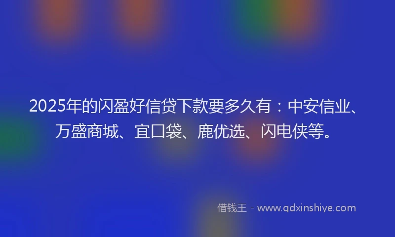 2025年的闪盈好信贷下款要多久有：中安信业、万盛商城、宜口袋、鹿优选、闪电侠等。