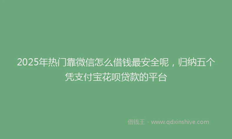 2025年热门靠微信怎么借钱最安全呢，归纳五个凭支付宝花呗贷款的平台