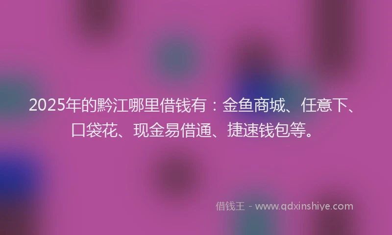 2025年的黔江哪里借钱有：金鱼商城、任意下、口袋花、现金易借通、捷速钱包等。