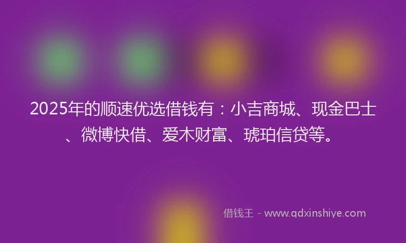 2025年的顺速优选借钱有：小吉商城、现金巴士、微博快借、爱木财富、琥珀信贷等。