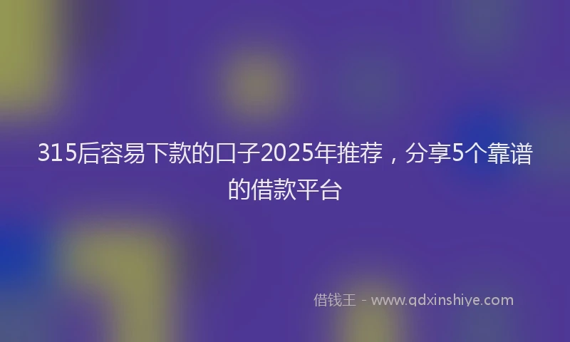 315后容易下款的口子2025年推荐，分享5个靠谱的借款平台